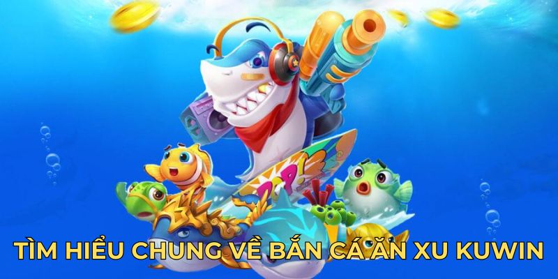 Tìm hiểu chung về bắn cá ăn xu Kuwin